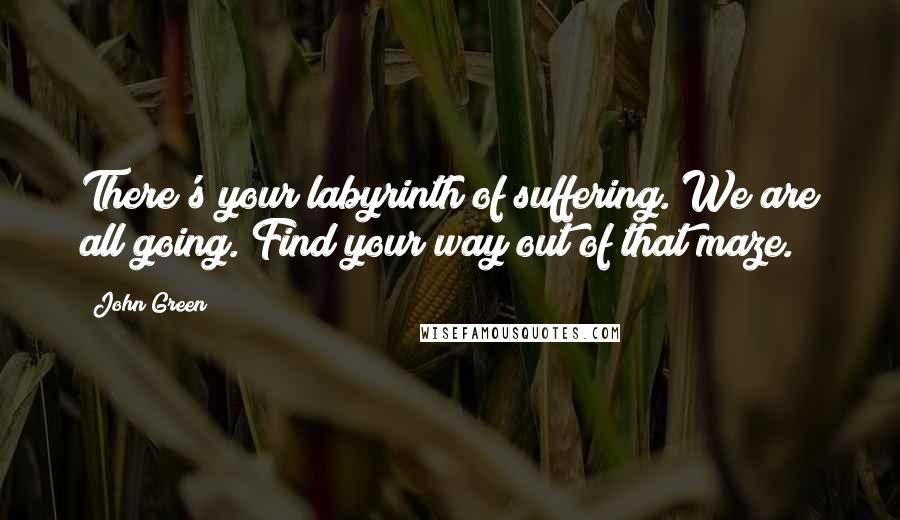 John Green Quotes: There's your labyrinth of suffering. We are all going. Find your way out of that maze.