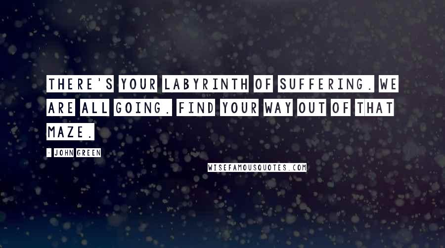 John Green Quotes: There's your labyrinth of suffering. We are all going. Find your way out of that maze.