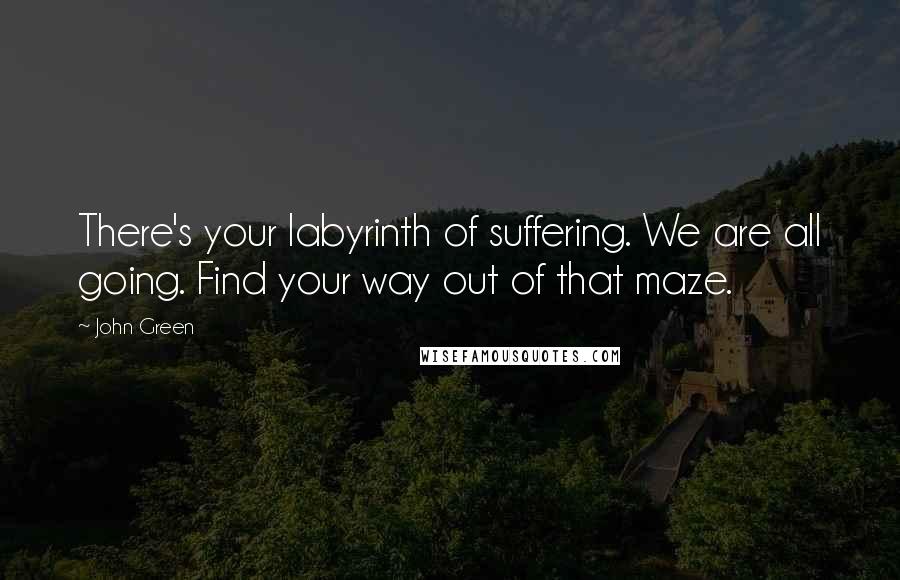 John Green Quotes: There's your labyrinth of suffering. We are all going. Find your way out of that maze.
