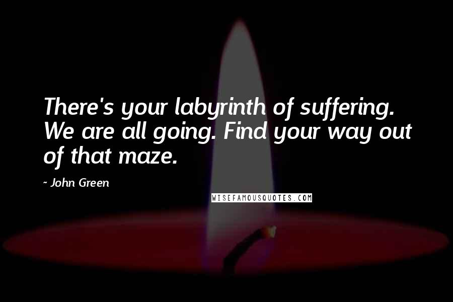 John Green Quotes: There's your labyrinth of suffering. We are all going. Find your way out of that maze.