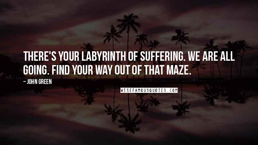 John Green Quotes: There's your labyrinth of suffering. We are all going. Find your way out of that maze.