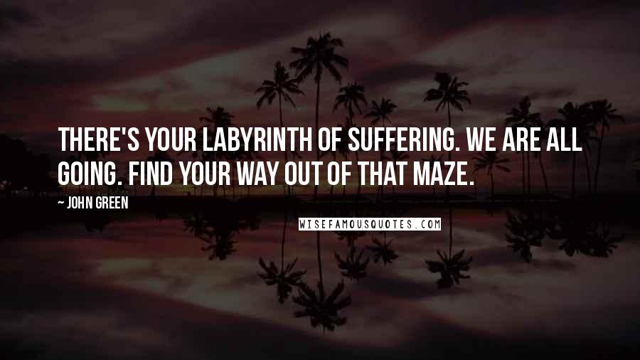 John Green Quotes: There's your labyrinth of suffering. We are all going. Find your way out of that maze.