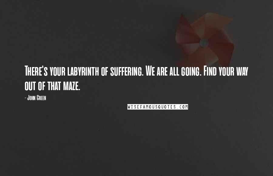 John Green Quotes: There's your labyrinth of suffering. We are all going. Find your way out of that maze.