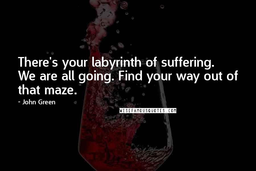 John Green Quotes: There's your labyrinth of suffering. We are all going. Find your way out of that maze.