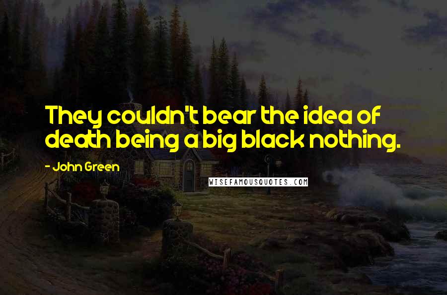 John Green Quotes: They couldn't bear the idea of death being a big black nothing.