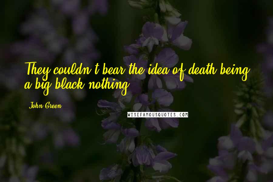 John Green Quotes: They couldn't bear the idea of death being a big black nothing.