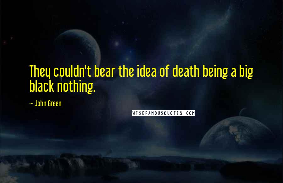 John Green Quotes: They couldn't bear the idea of death being a big black nothing.