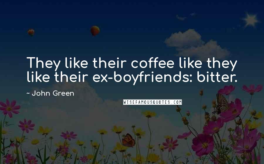 John Green Quotes: They like their coffee like they like their ex-boyfriends: bitter.