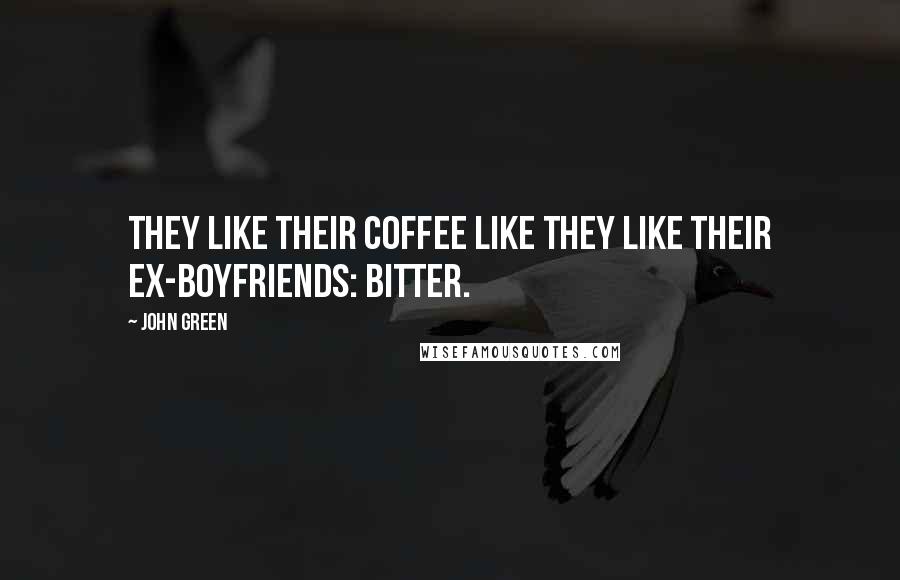John Green Quotes: They like their coffee like they like their ex-boyfriends: bitter.