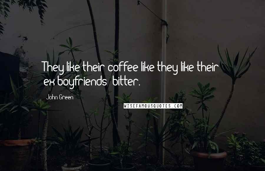 John Green Quotes: They like their coffee like they like their ex-boyfriends: bitter.