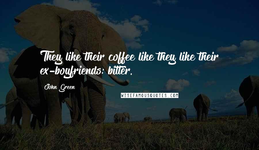 John Green Quotes: They like their coffee like they like their ex-boyfriends: bitter.