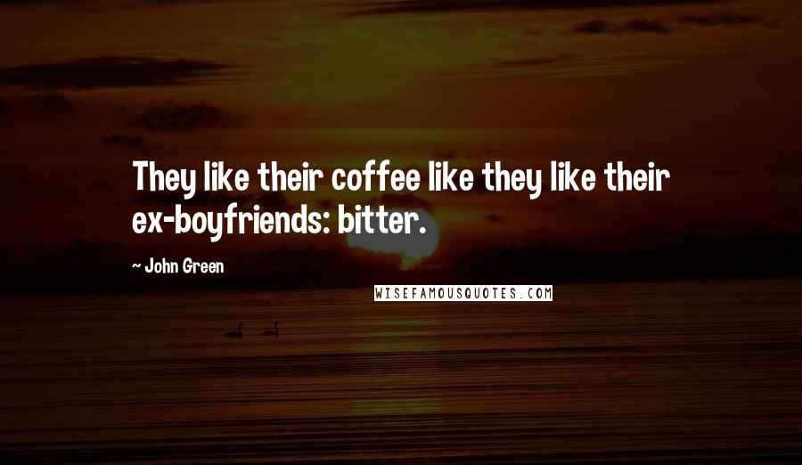 John Green Quotes: They like their coffee like they like their ex-boyfriends: bitter.
