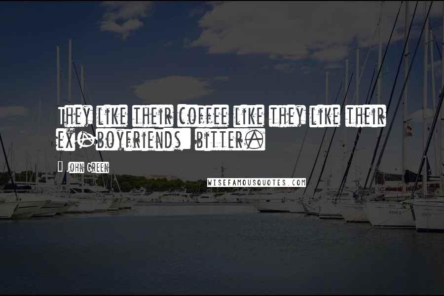 John Green Quotes: They like their coffee like they like their ex-boyfriends: bitter.