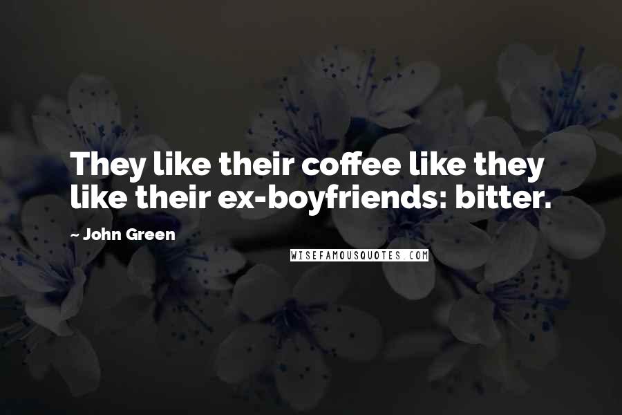 John Green Quotes: They like their coffee like they like their ex-boyfriends: bitter.