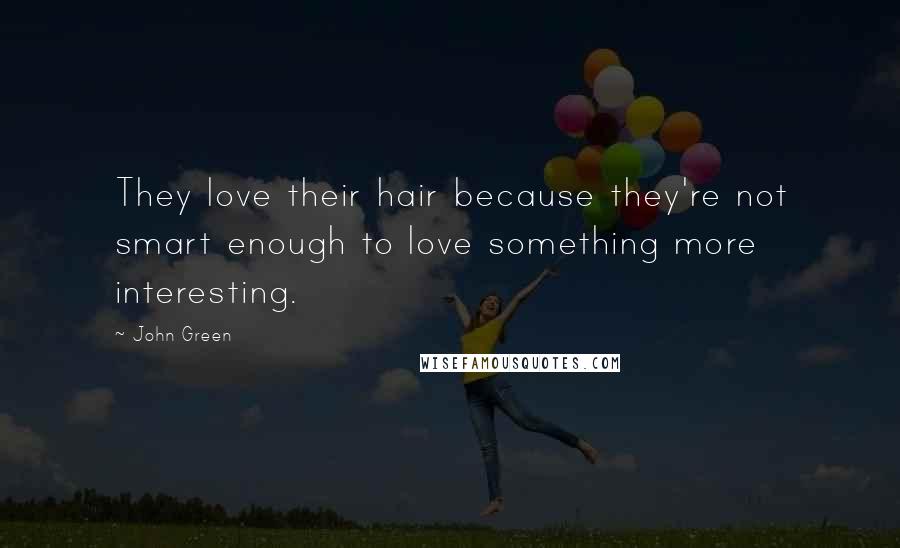 John Green Quotes: They love their hair because they're not smart enough to love something more interesting.