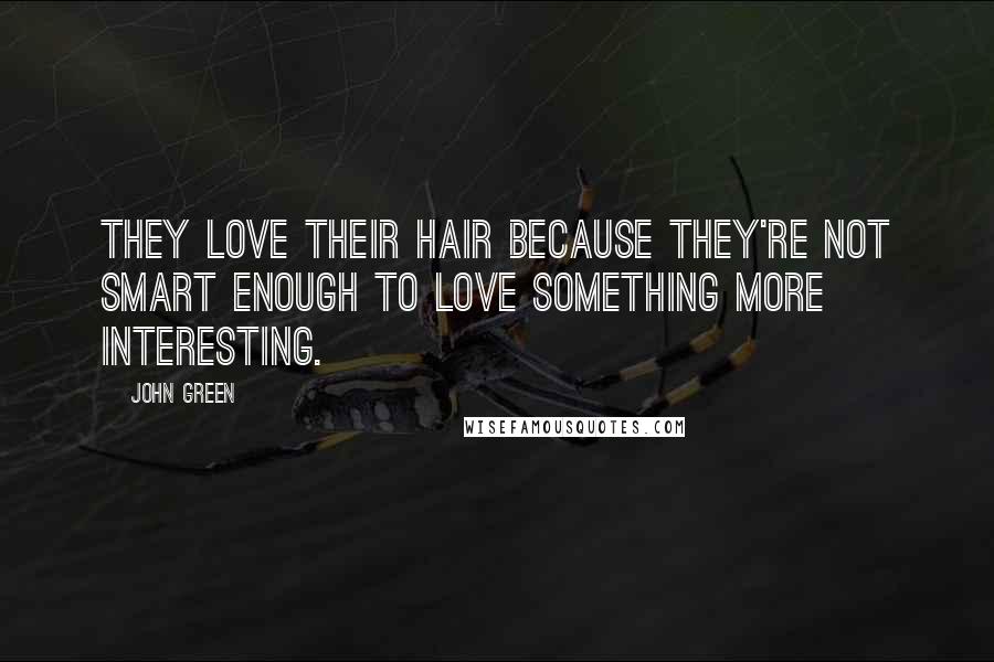 John Green Quotes: They love their hair because they're not smart enough to love something more interesting.