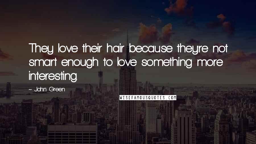 John Green Quotes: They love their hair because they're not smart enough to love something more interesting.