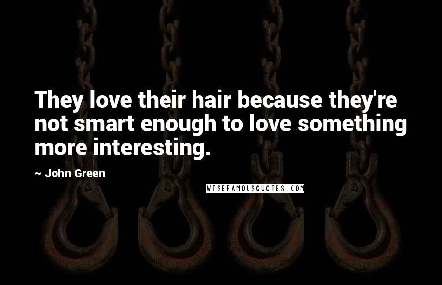 John Green Quotes: They love their hair because they're not smart enough to love something more interesting.