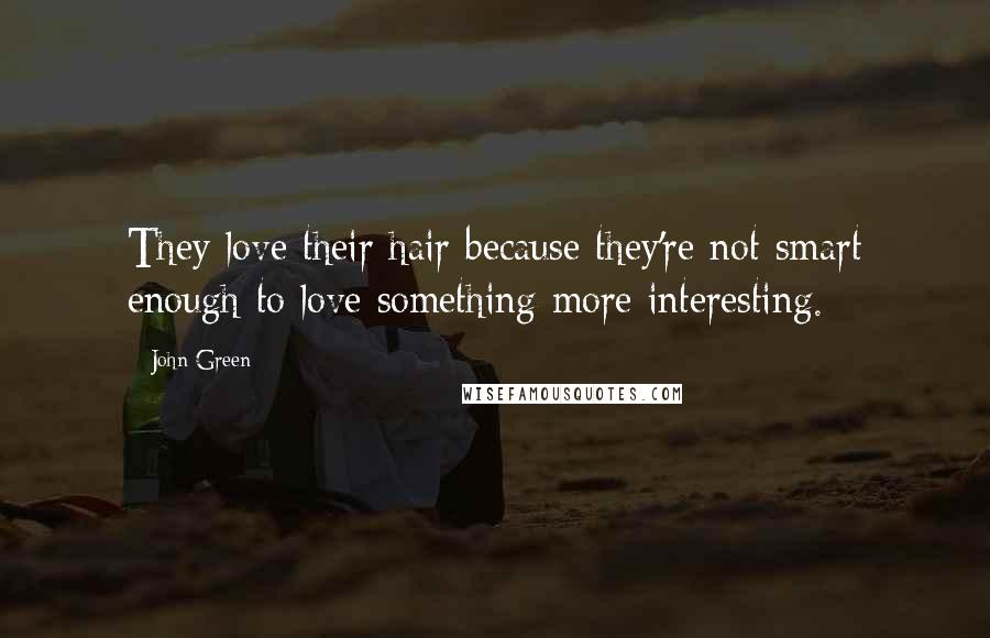 John Green Quotes: They love their hair because they're not smart enough to love something more interesting.