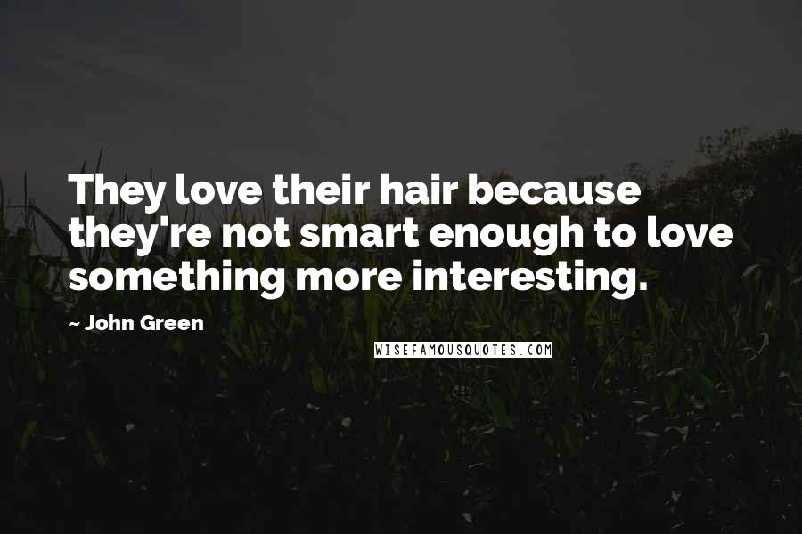 John Green Quotes: They love their hair because they're not smart enough to love something more interesting.