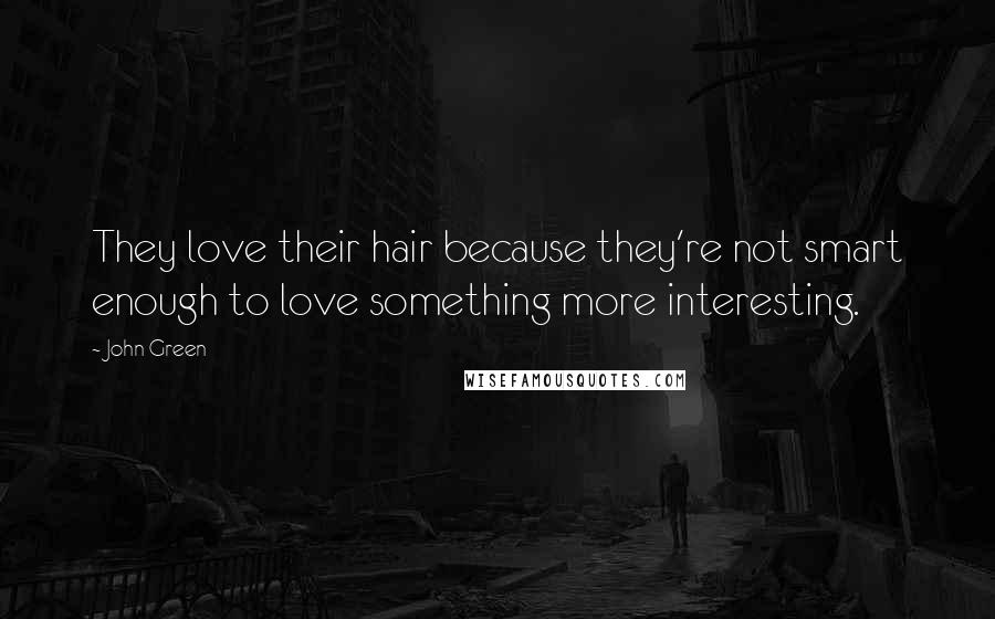 John Green Quotes: They love their hair because they're not smart enough to love something more interesting.