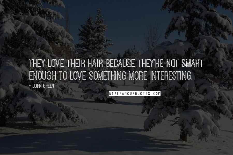 John Green Quotes: They love their hair because they're not smart enough to love something more interesting.