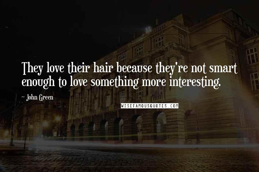 John Green Quotes: They love their hair because they're not smart enough to love something more interesting.