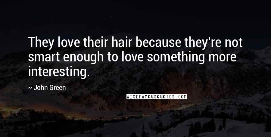 John Green Quotes: They love their hair because they're not smart enough to love something more interesting.