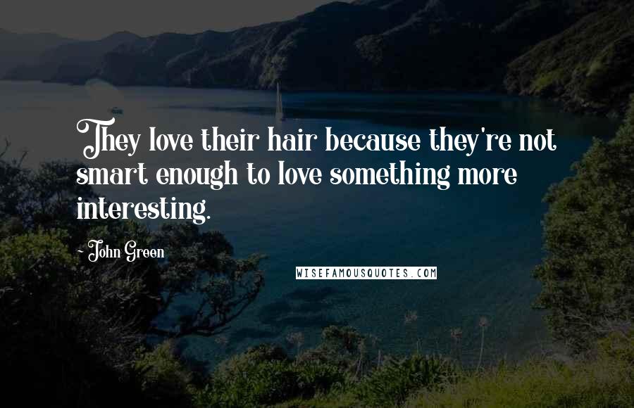 John Green Quotes: They love their hair because they're not smart enough to love something more interesting.