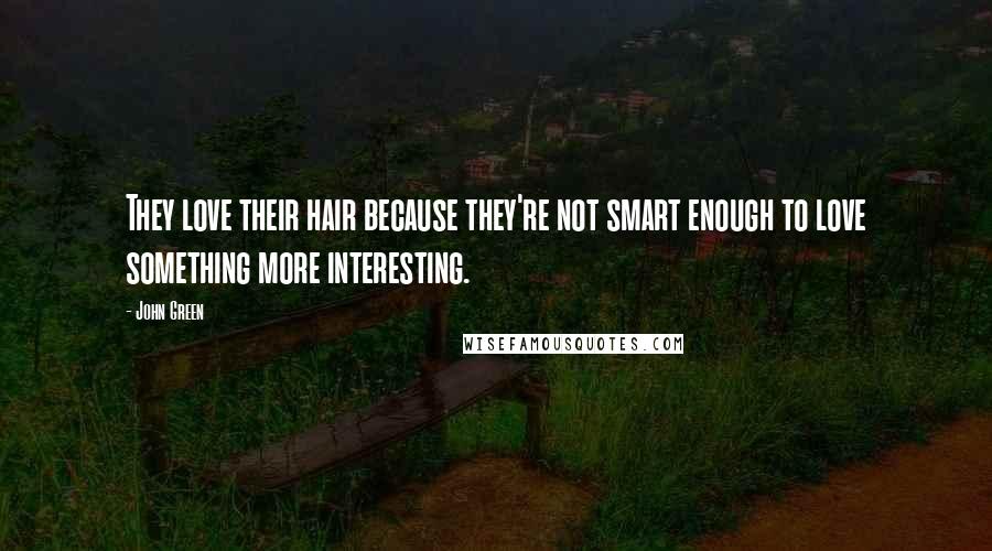 John Green Quotes: They love their hair because they're not smart enough to love something more interesting.