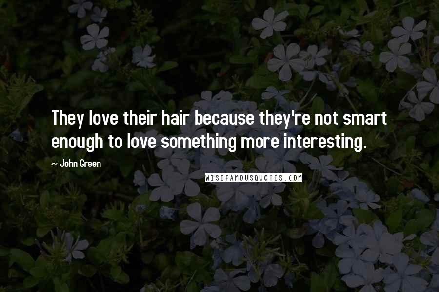 John Green Quotes: They love their hair because they're not smart enough to love something more interesting.