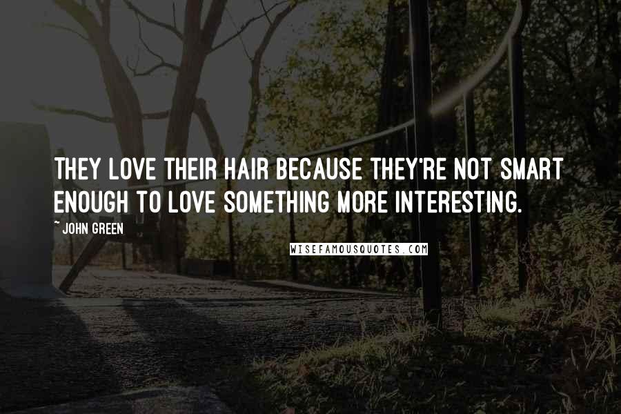 John Green Quotes: They love their hair because they're not smart enough to love something more interesting.