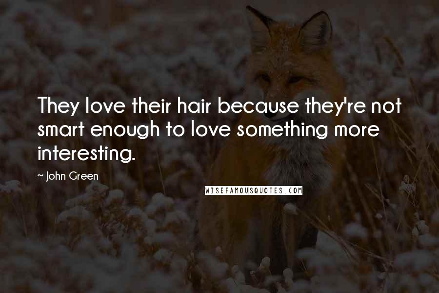 John Green Quotes: They love their hair because they're not smart enough to love something more interesting.