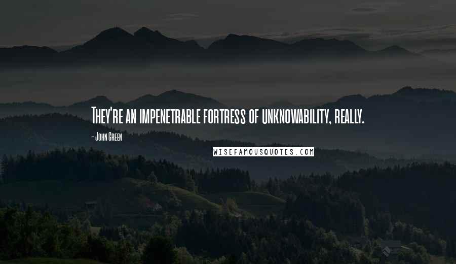John Green Quotes: They're an impenetrable fortress of unknowability, really.