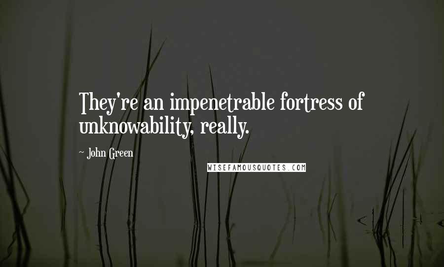 John Green Quotes: They're an impenetrable fortress of unknowability, really.