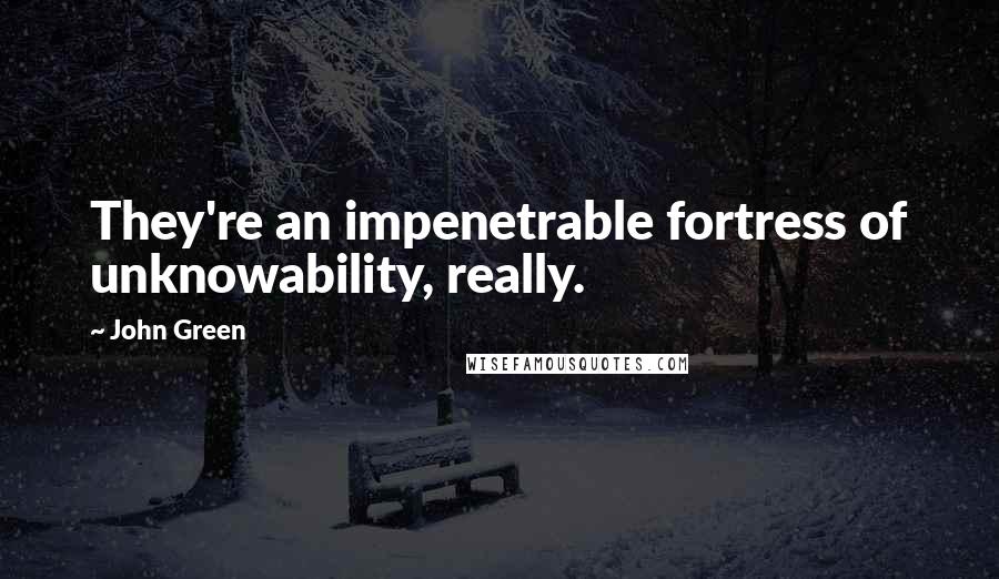John Green Quotes: They're an impenetrable fortress of unknowability, really.