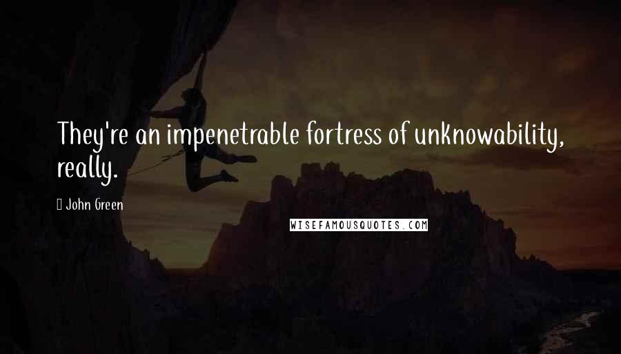 John Green Quotes: They're an impenetrable fortress of unknowability, really.