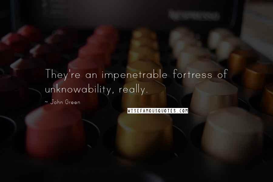 John Green Quotes: They're an impenetrable fortress of unknowability, really.