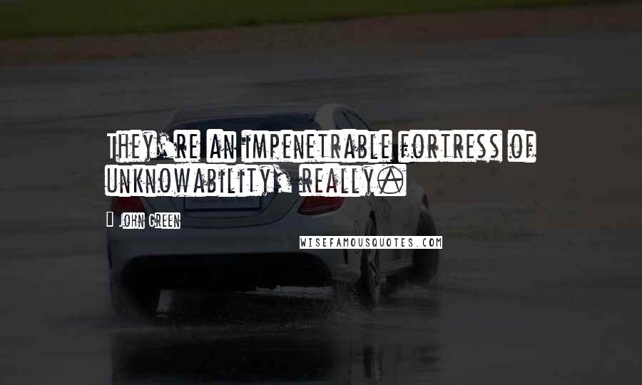 John Green Quotes: They're an impenetrable fortress of unknowability, really.