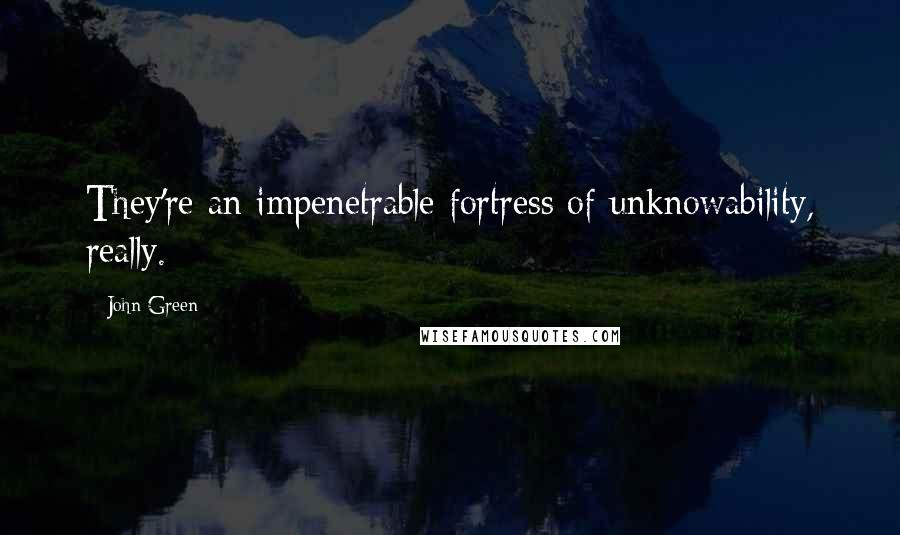 John Green Quotes: They're an impenetrable fortress of unknowability, really.