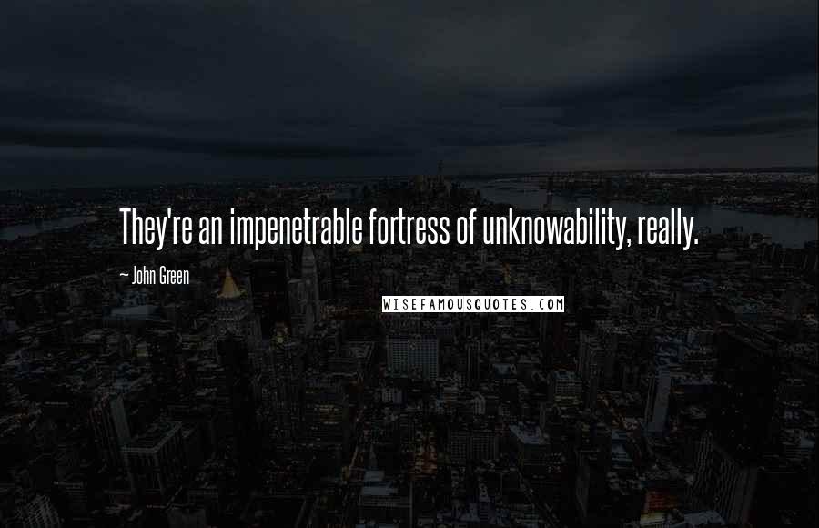 John Green Quotes: They're an impenetrable fortress of unknowability, really.