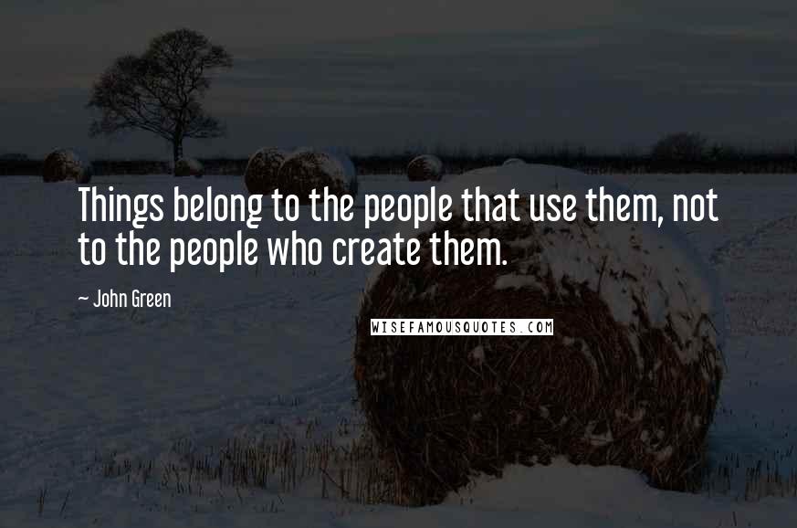 John Green Quotes: Things belong to the people that use them, not to the people who create them.