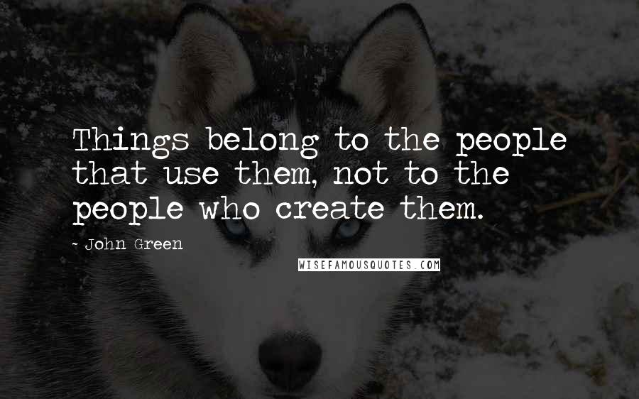 John Green Quotes: Things belong to the people that use them, not to the people who create them.