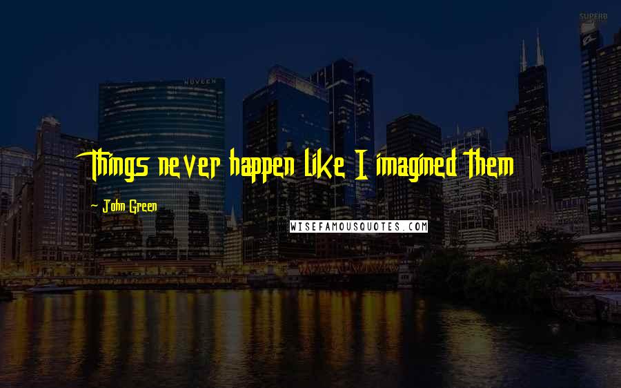 John Green Quotes: Things never happen like I imagined them