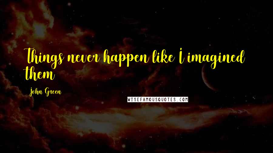 John Green Quotes: Things never happen like I imagined them