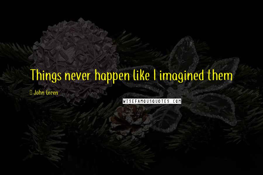 John Green Quotes: Things never happen like I imagined them