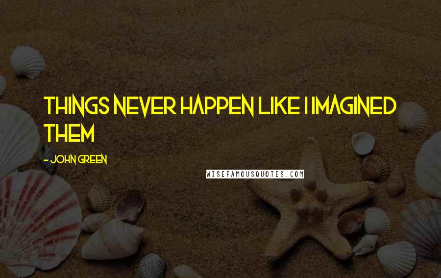 John Green Quotes: Things never happen like I imagined them