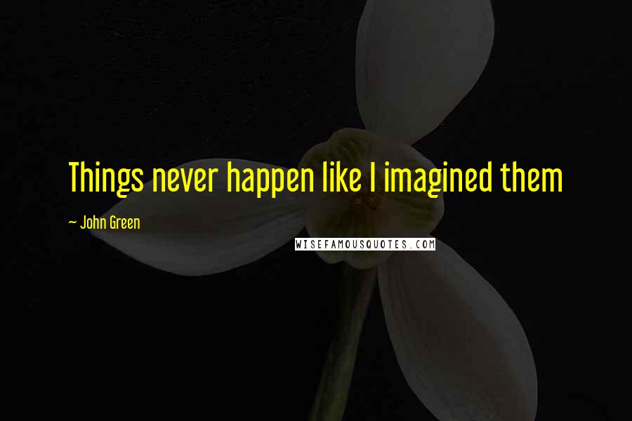 John Green Quotes: Things never happen like I imagined them