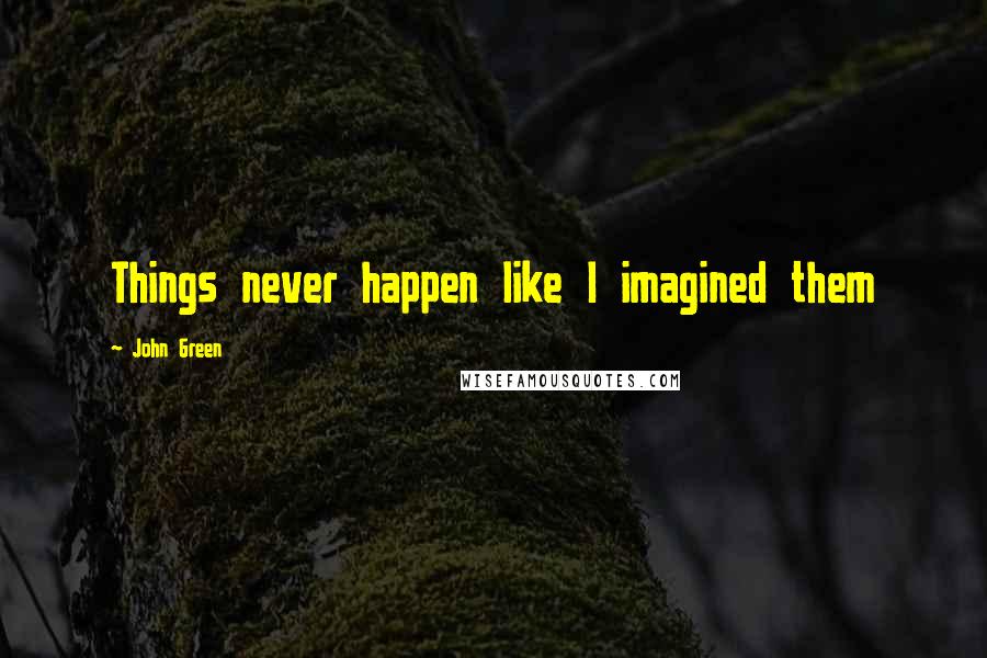 John Green Quotes: Things never happen like I imagined them