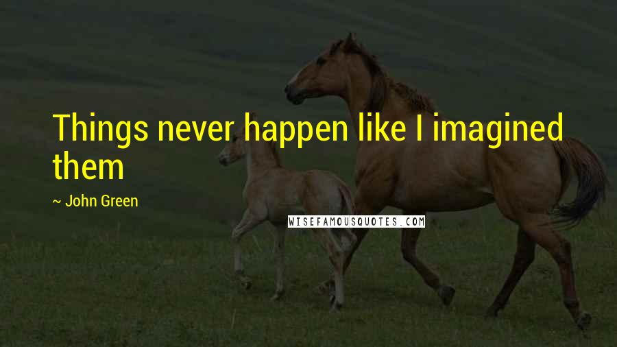 John Green Quotes: Things never happen like I imagined them